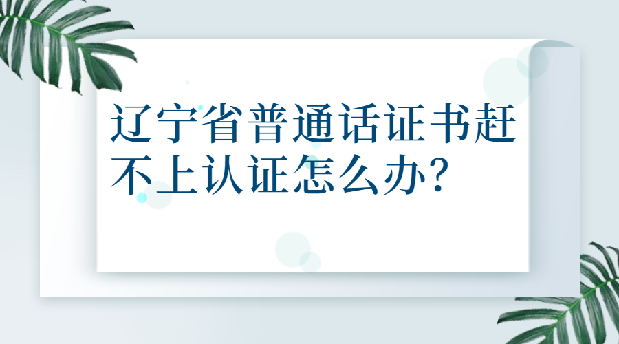 辽宁省普通话证书赶不上认证